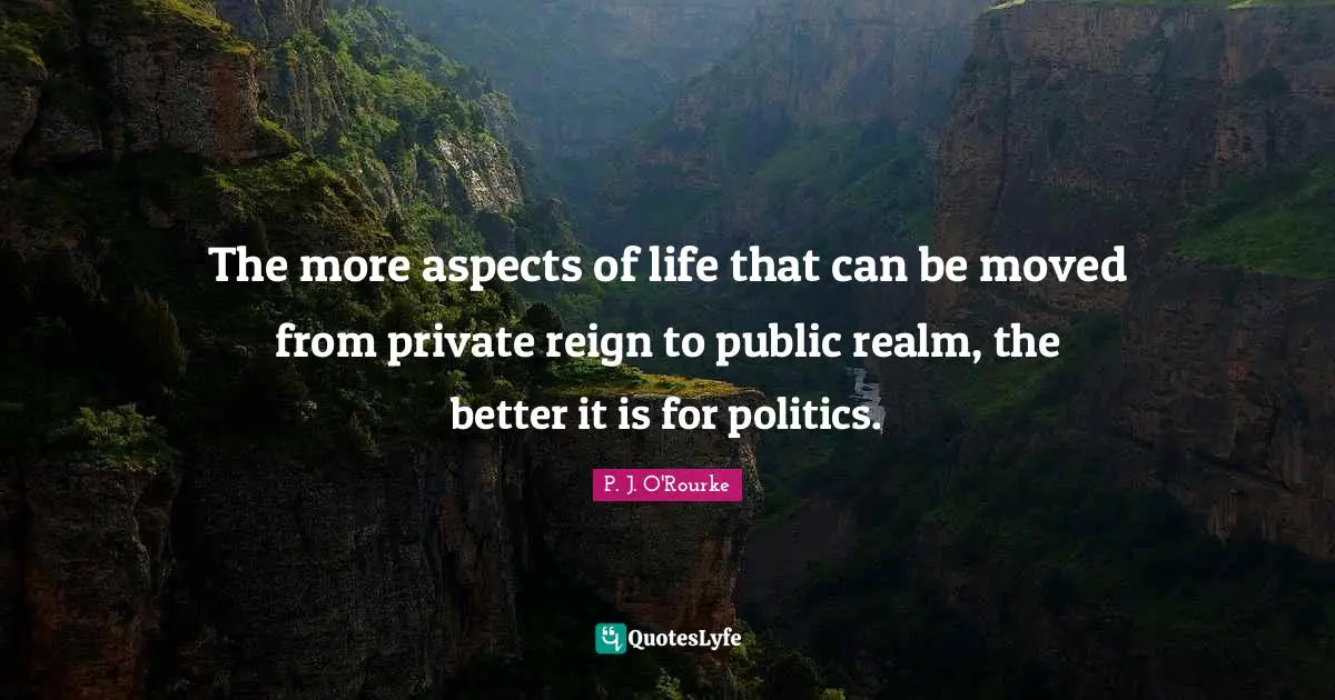 The more aspects of life that can be moved from private reign to public realm, the better it is for politics.