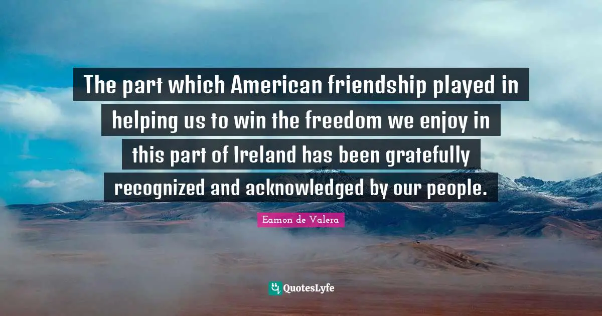 Eamon Quotes: "The part which American friendship played in helping us to win the freedom we enjoy in this part of Ireland has been gratefully recognized and acknowledged by our people."