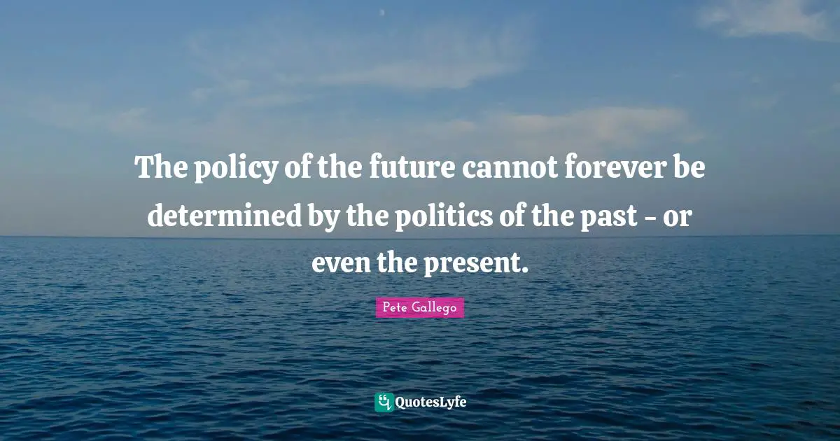 The policy of the future cannot forever be determined by the politics of the past - or even the present.