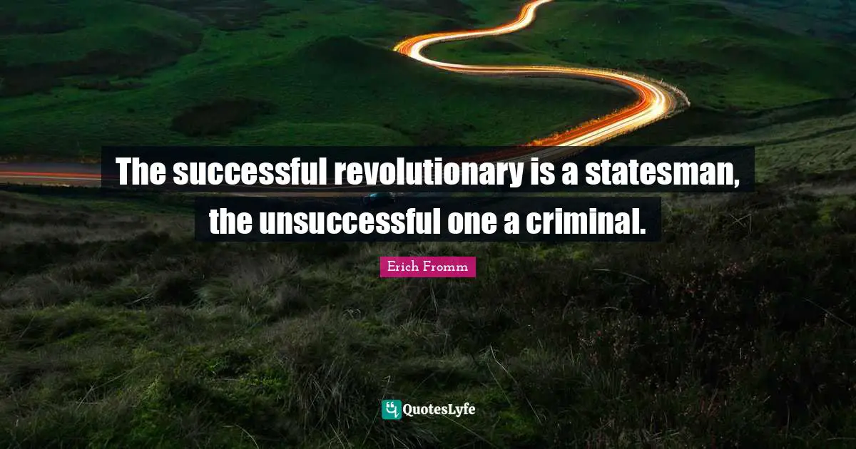 The successful revolutionary is a statesman, the unsuccessful one a criminal.