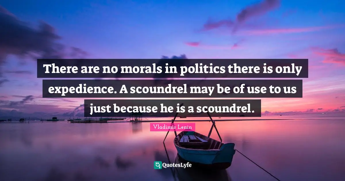 Vladimir Lenin Quotes: There are no morals in politics there is only expedience. A scoundrel may be of use to us just because he is a scoundrel.