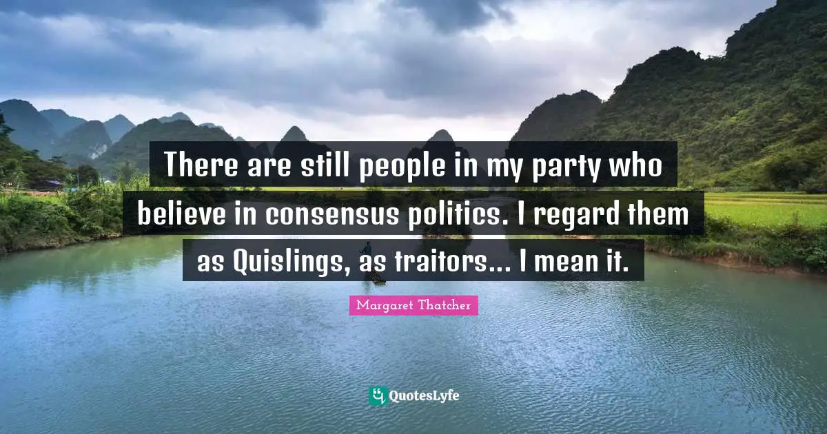 There are still people in my party who believe in consensus politics. I regard them as Quislings, as traitors... I mean it.