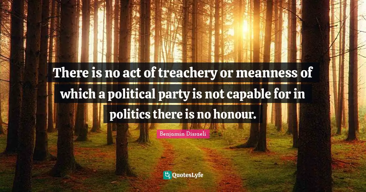 There is no act of treachery or meanness of which a political party is not capable for in politics there is no honour.