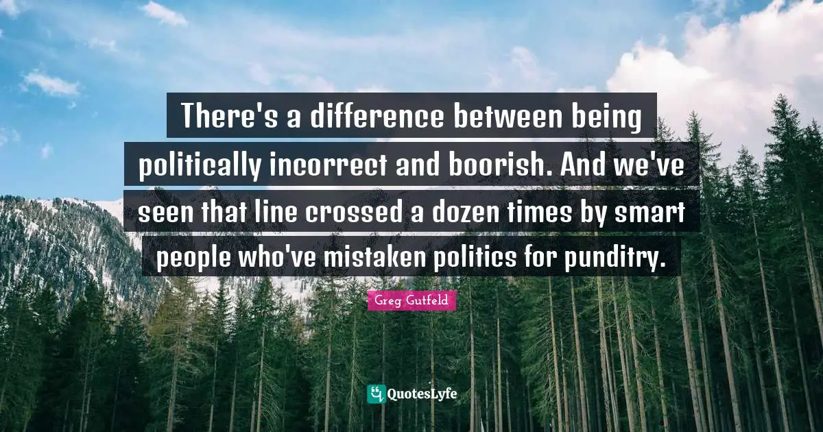 There's a difference between being politically incorrect and boorish. And we've seen that line crossed a dozen times by smart people who've mistaken politics for punditry.