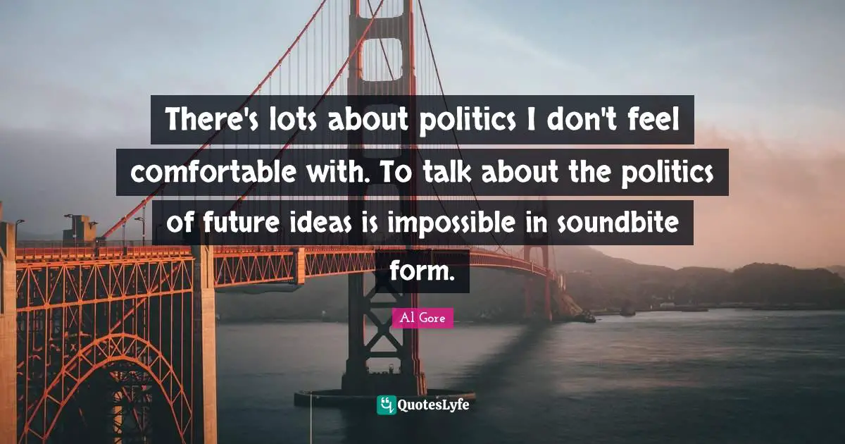 There's lots about politics I don't feel comfortable with. To talk about the politics of future ideas is impossible in soundbite form.