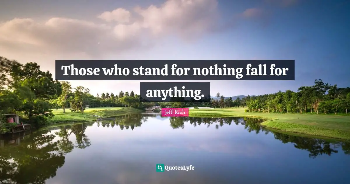 Those who stand for nothing fall for anything.