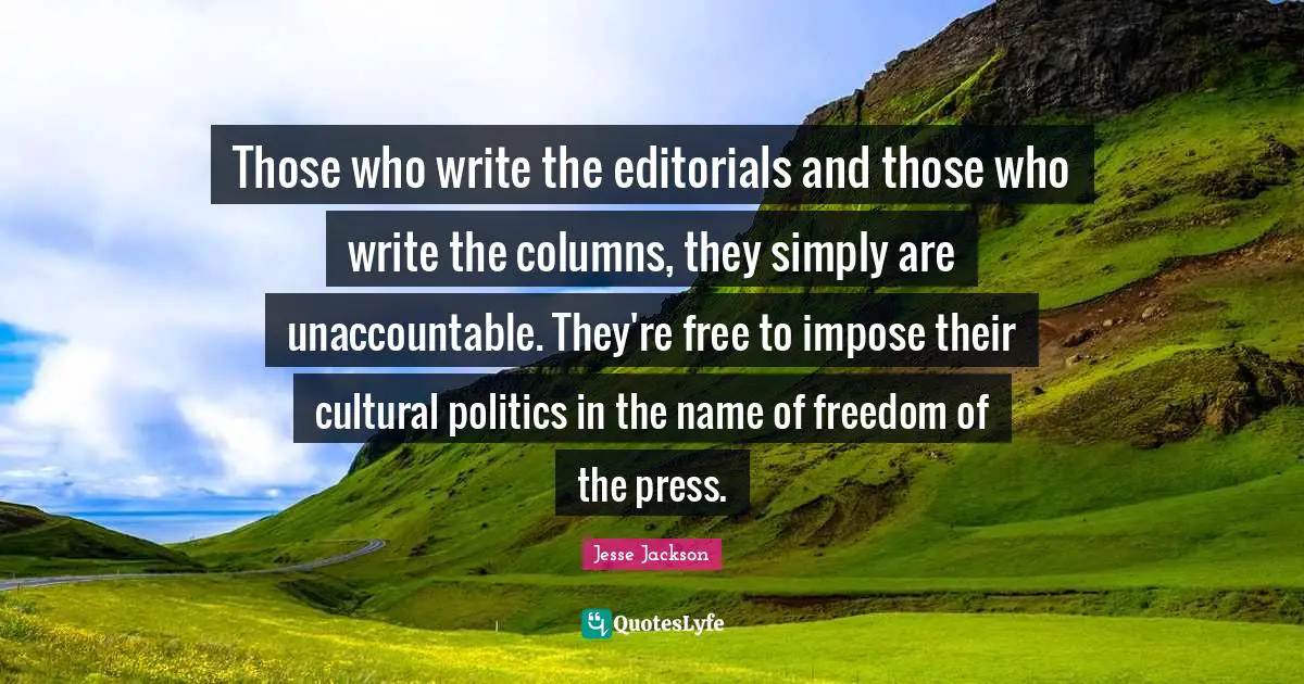 Those who write the editorials and those who write the columns, they simply are unaccountable. They're free to impose their cultural politics in the name of freedom of the press.