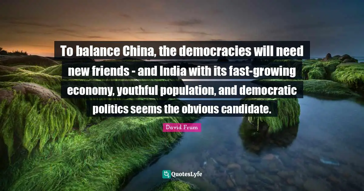 To balance China, the democracies will need new friends - and India with its fast-growing economy, youthful population, and democratic politics seems the obvious candidate.