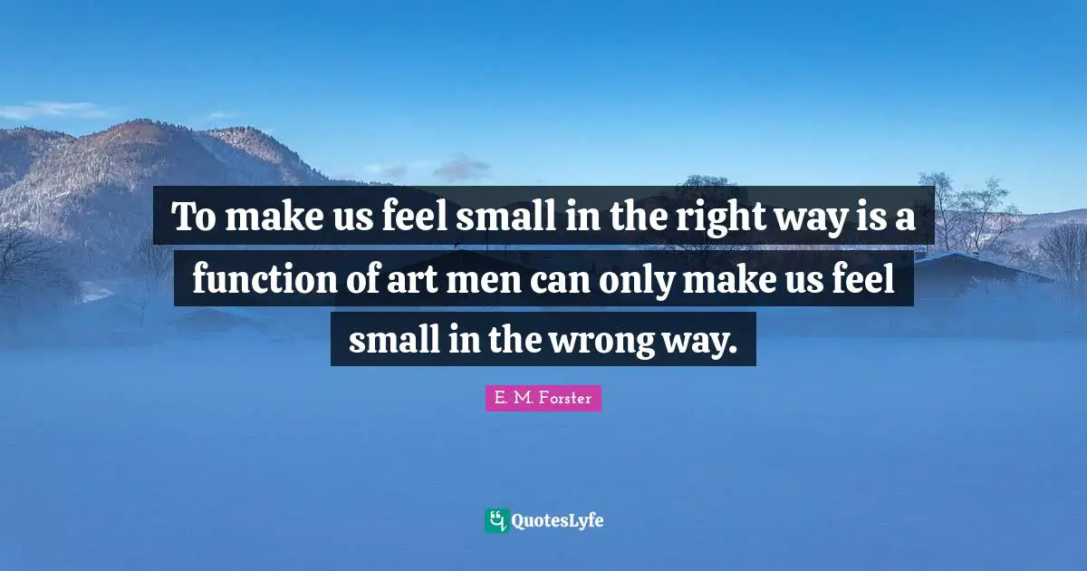 To make us feel small in the right way is a function of art men can only make us feel small in the wrong way.