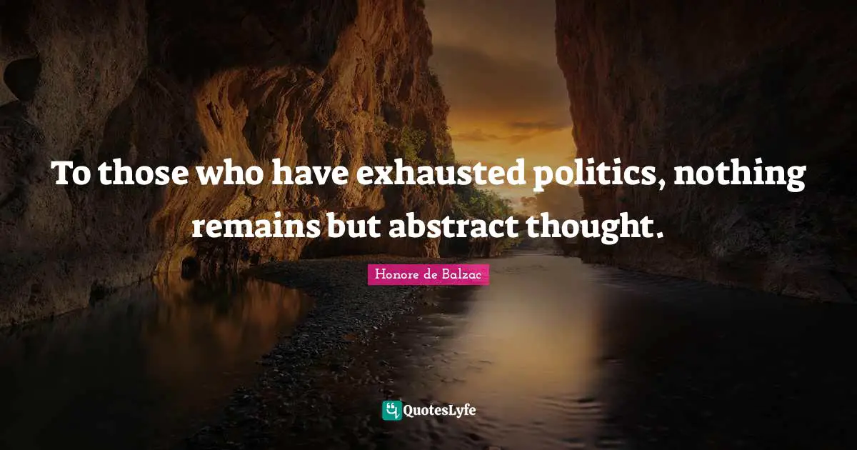To those who have exhausted politics, nothing remains but abstract thought.