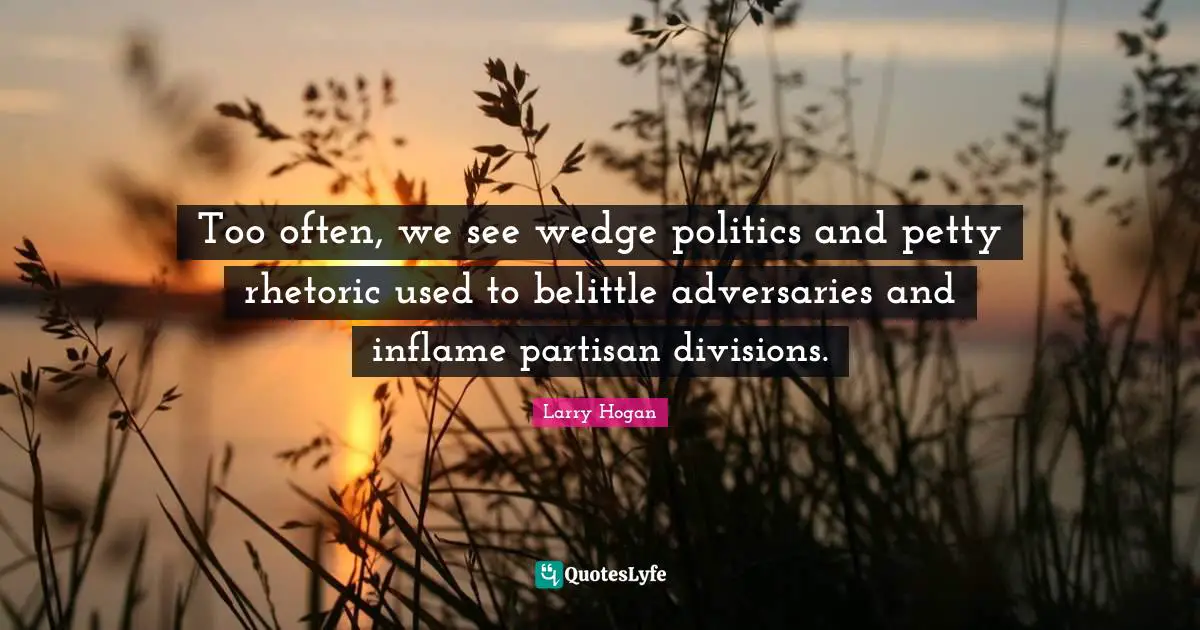 Too often, we see wedge politics and petty rhetoric used to belittle adversaries and inflame partisan divisions.