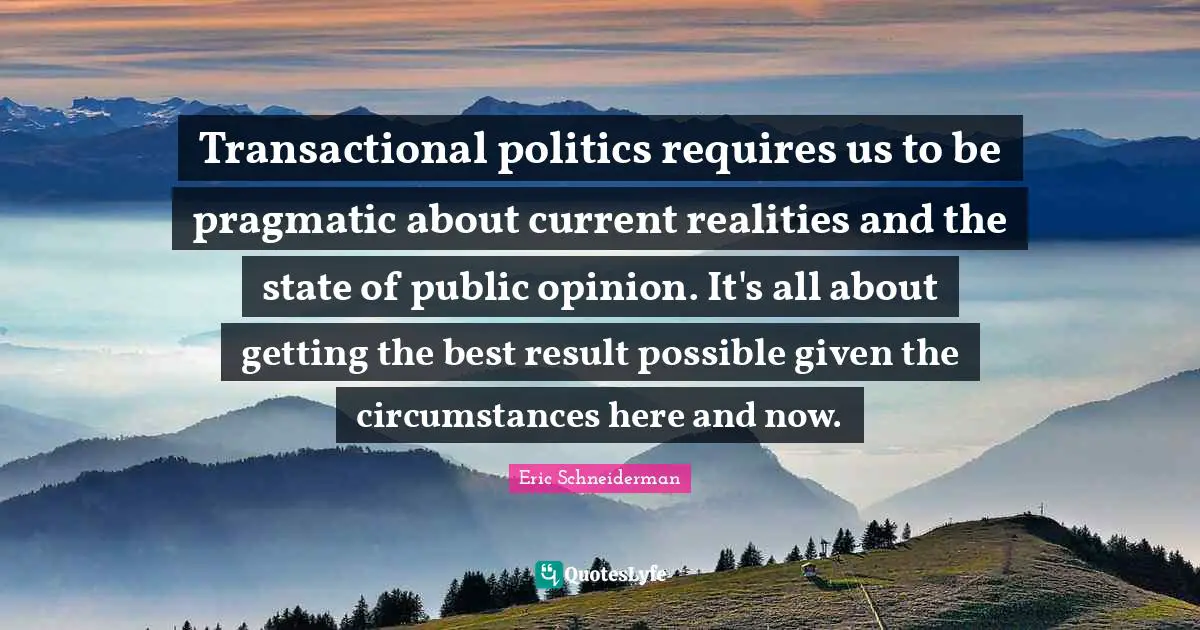 Transactional politics requires us to be pragmatic about current realities and the state of public opinion. It's all about getting the best result possible given the circumstances here and now.