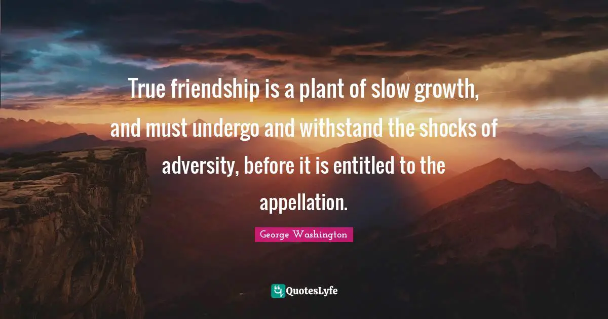 George Washington Quotes: "True friendship is a plant of slow growth, and must undergo and withstand the shocks of adversity, before it is entitled to the appellation."