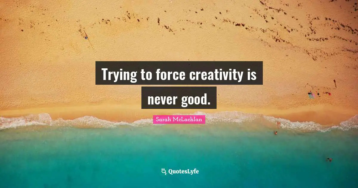 Trying to force creativity is never good.