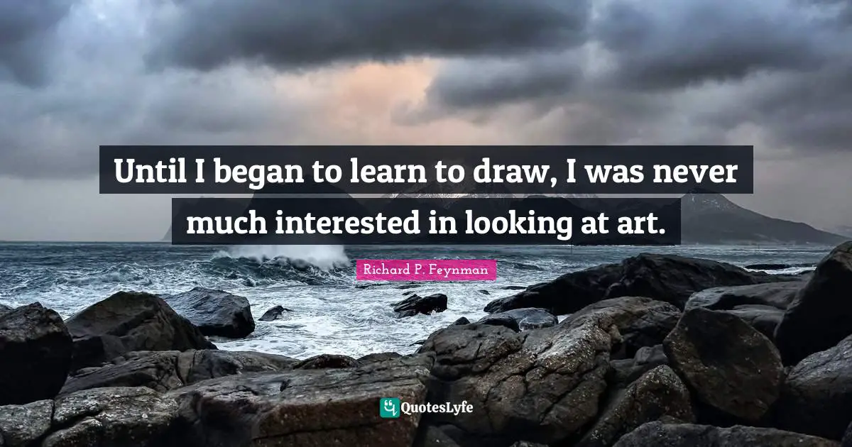 Richard P. Feynman Quotes: Until I began to learn to draw, I was never much interested in looking at art.