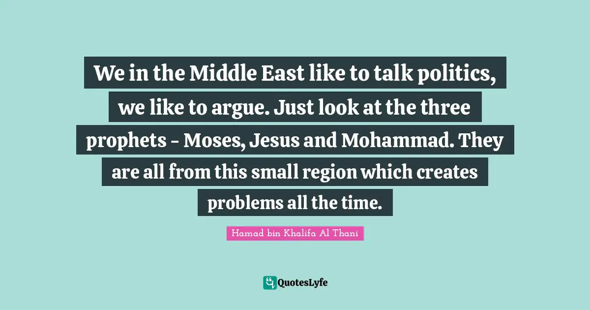 We in the Middle East like to talk politics, we like to argue. Just look at the three prophets - Moses, Jesus and Mohammad. They are all from this small region which creates problems all the time.