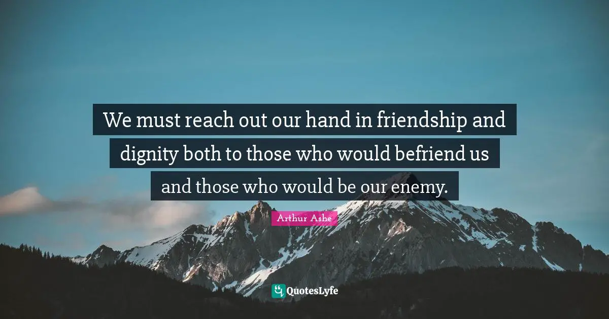 Arthur Ashe Quotes: "We must reach out our hand in friendship and dignity both to those who would befriend us and those who would be our enemy."