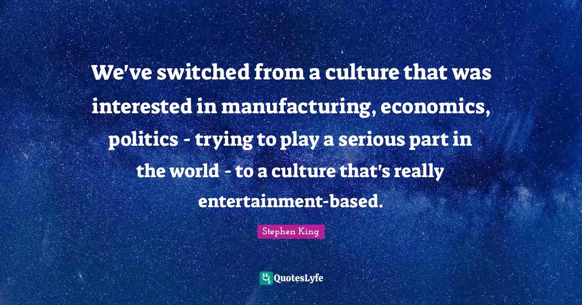 We've switched from a culture that was interested in manufacturing, economics, politics - trying to play a serious part in the world - to a culture that's really entertainment-based.