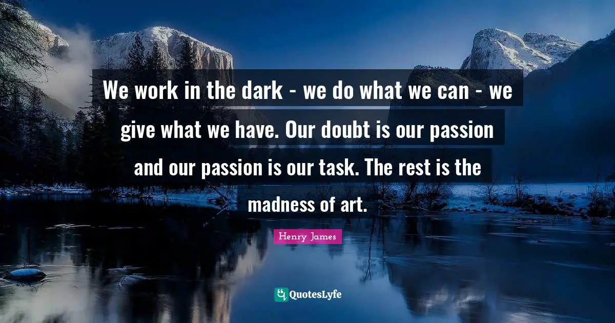 We work in the dark - we do what we can - we give what we have. Our doubt is our passion and our passion is our task. The rest is the madness of art.