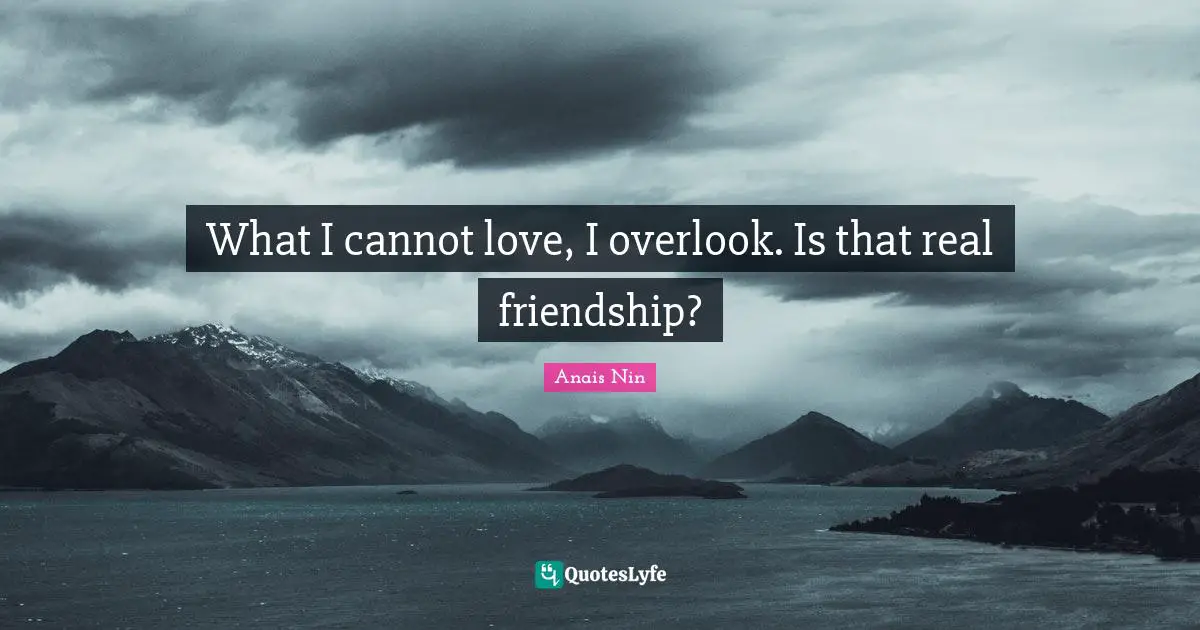 What I cannot love, I overlook. Is that real friendship?