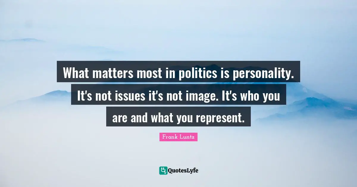 What matters most in politics is personality. It's not issues it's not image. It's who you are and what you represent.