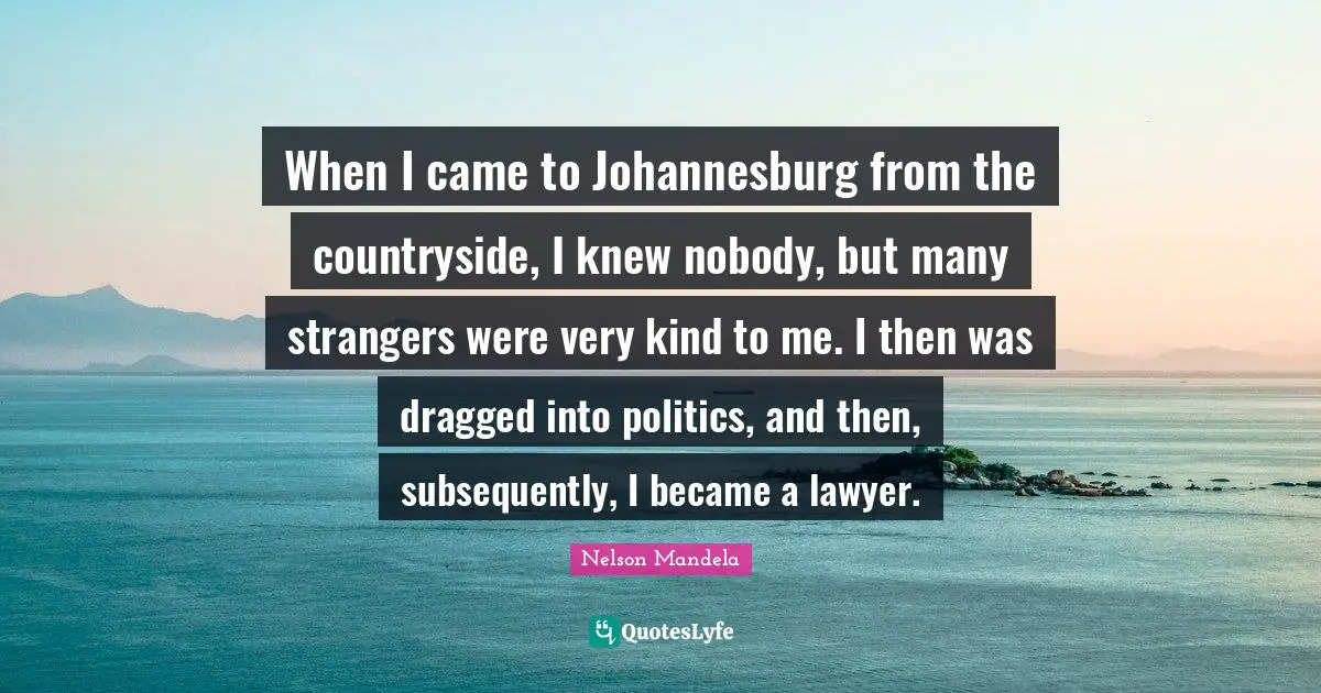 When I came to Johannesburg from the countryside, I knew nobody, but many strangers were very kind to me. I then was dragged into politics, and then, subsequently, I became a lawyer.