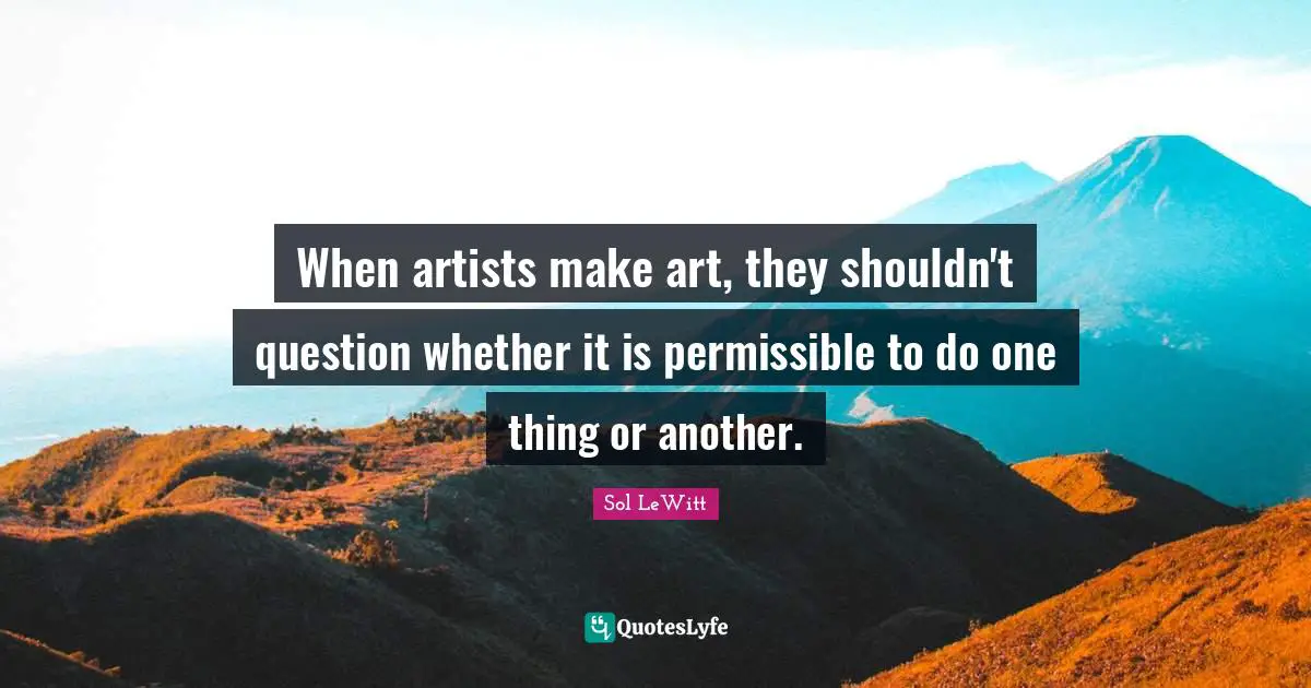 Question Quotes: "When artists make art, they shouldn't question whether it is permissible to do one thing or another."