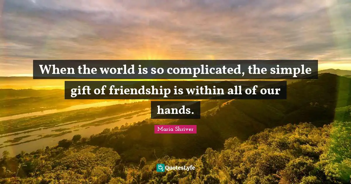 When the world is so complicated, the simple gift of friendship is within all of our hands.