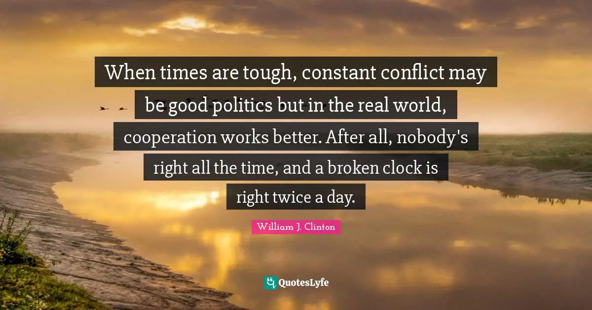 When times are tough, constant conflict may be good politics but in the real world, cooperation works better. After all, nobody's right all the time, and a broken clock is right twice a day.