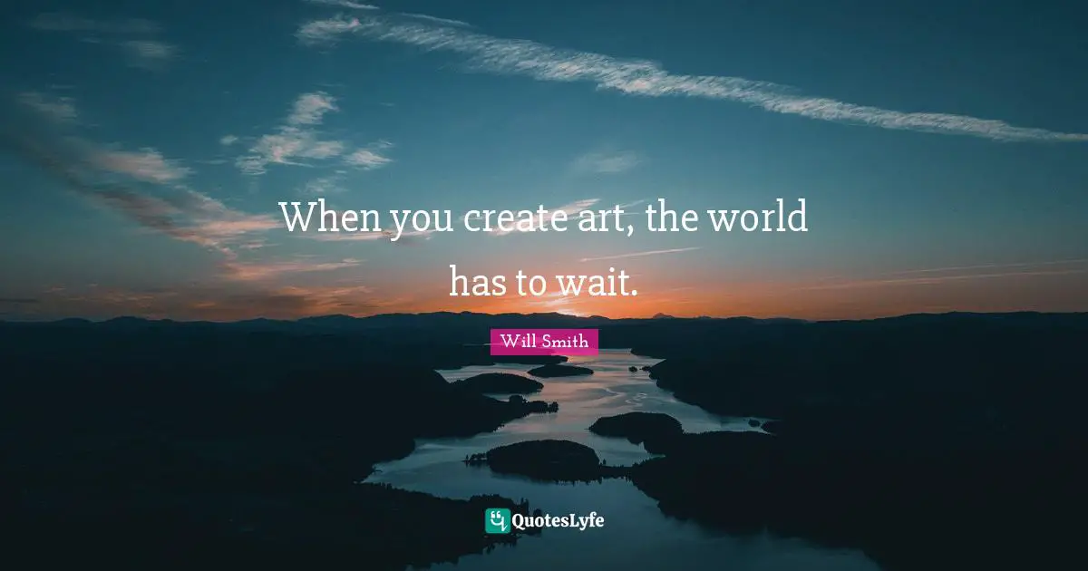 When you create art, the world has to wait.