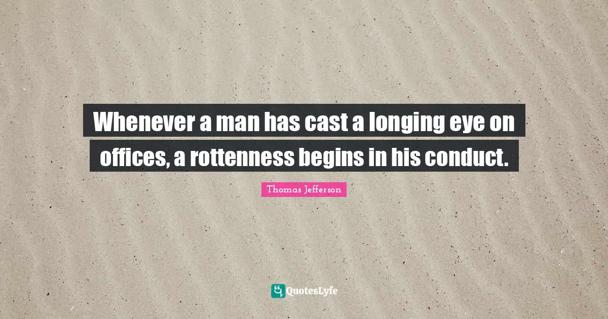 Thomas Jefferson Quotes: Whenever a man has cast a longing eye on offices, a rottenness begins in his conduct.
