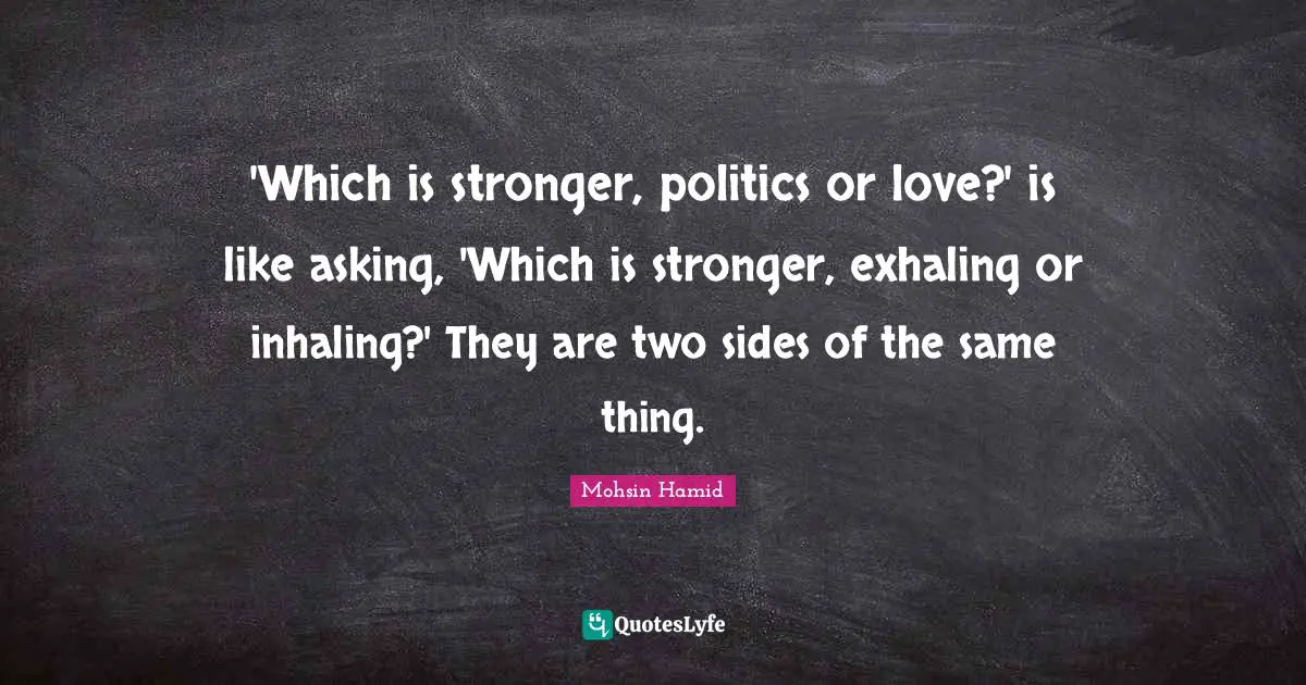 'Which is stronger, politics or love?' is like asking, 'Which is stronger, exhaling or inhaling?' They are two sides of the same thing.