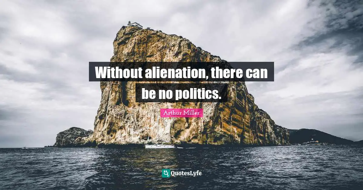 Without alienation, there can be no politics.