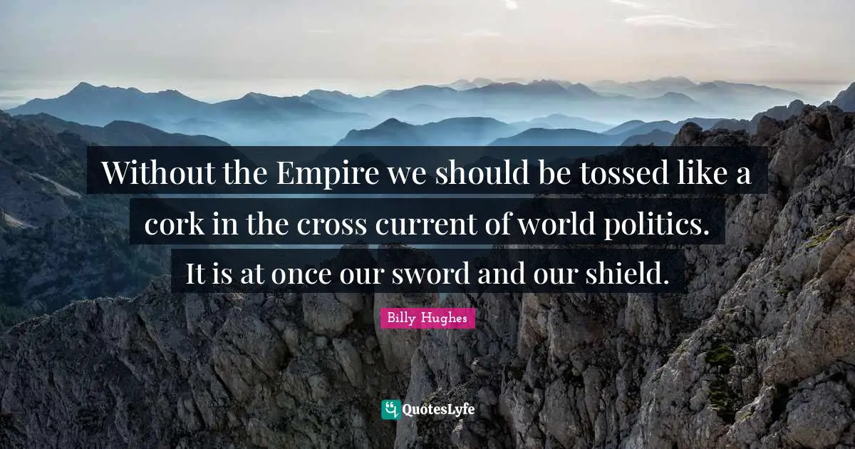 Without the Empire we should be tossed like a cork in the cross current of world politics. It is at once our sword and our shield.