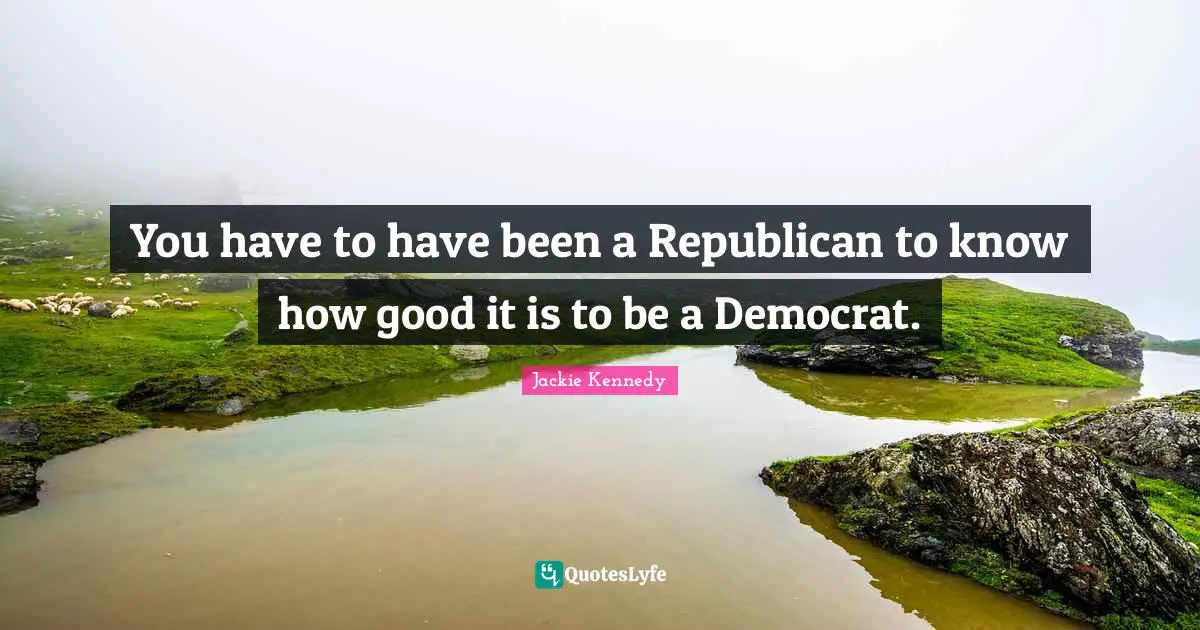 Jackie Kennedy Quotes: You have to have been a Republican to know how good it is to be a Democrat.