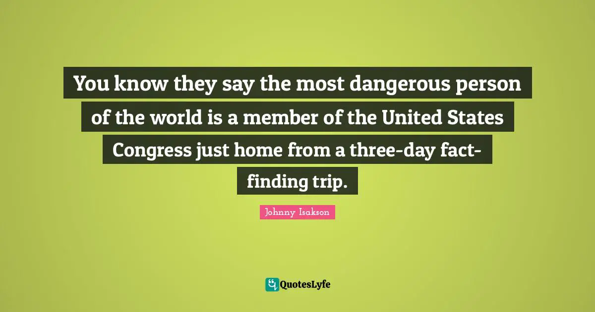 You know they say the most dangerous person of the world is a member of the United States Congress just home from a three-day fact-finding trip.