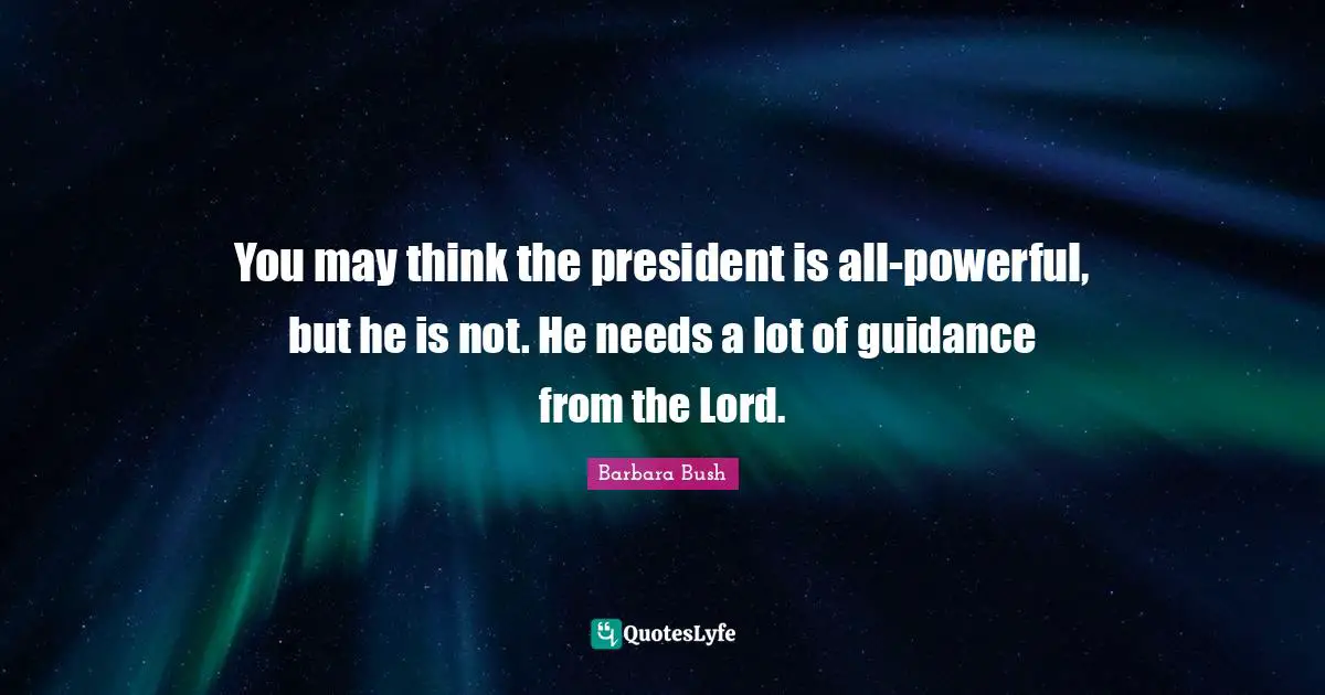 Barbara Bush Quotes: "You may think the president is all-powerful, but he is not. He needs a lot of guidance from the Lord."