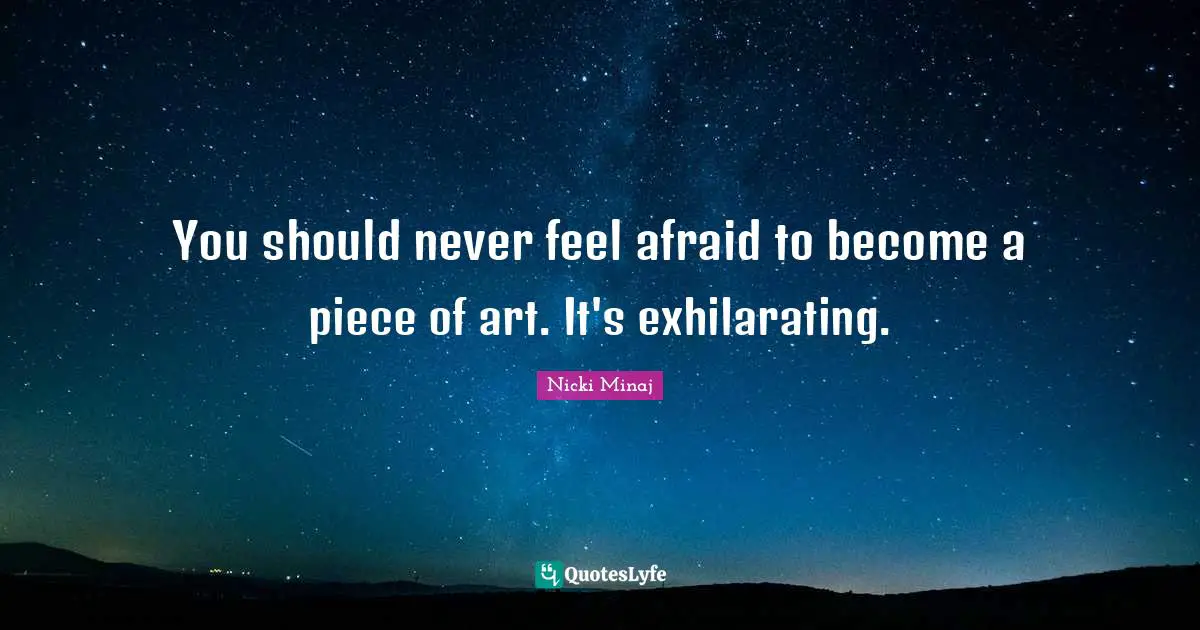 You should never feel afraid to become a piece of art. It's exhilarating.