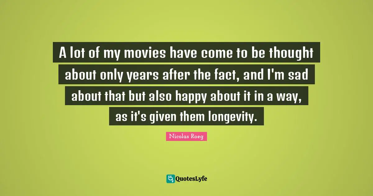 A lot of my movies have come to be thought about only years after the fact, and I'm sad about that but also happy about it in a way, as it's given them longevity.