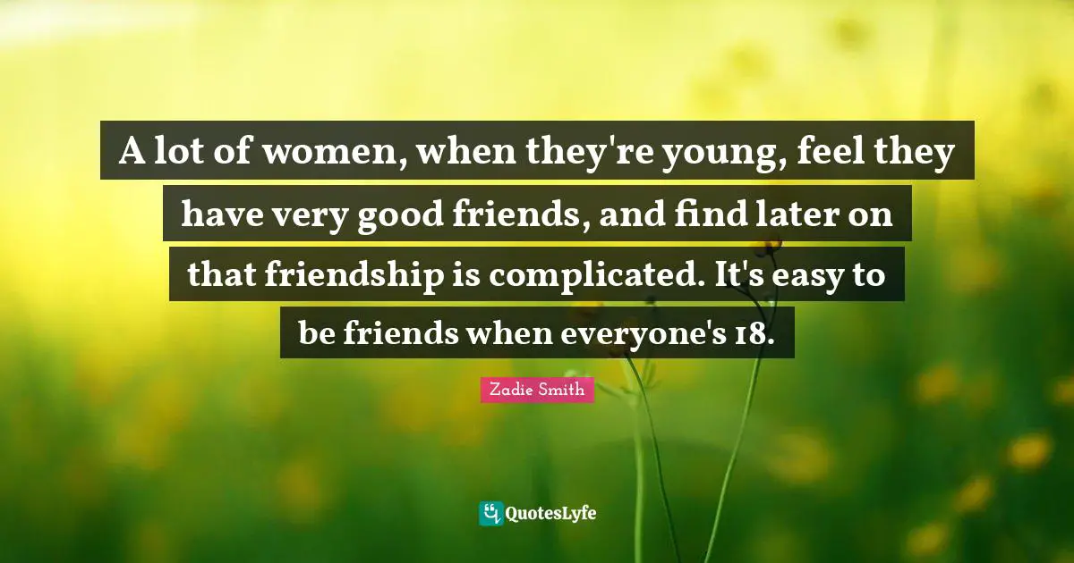 A lot of women, when they're young, feel they have very good friends, and find later on that friendship is complicated. It's easy to be friends when everyone's 18.