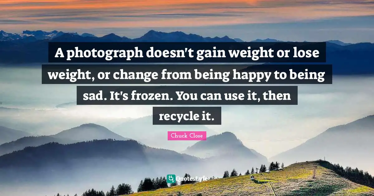 A photograph doesn't gain weight or lose weight, or change from being happy to being sad. It's frozen. You can use it, then recycle it.
