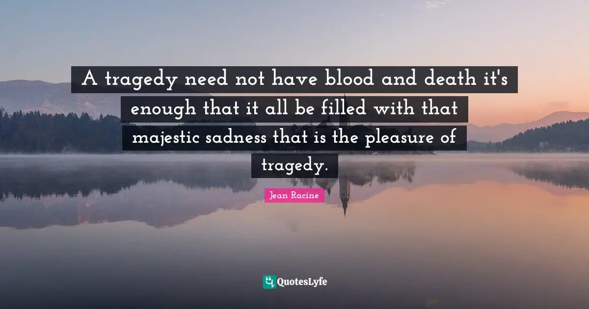 Jean Racine Quotes: "A tragedy need not have blood and death it's enough that it all be filled with that majestic sadness that is the pleasure of tragedy."