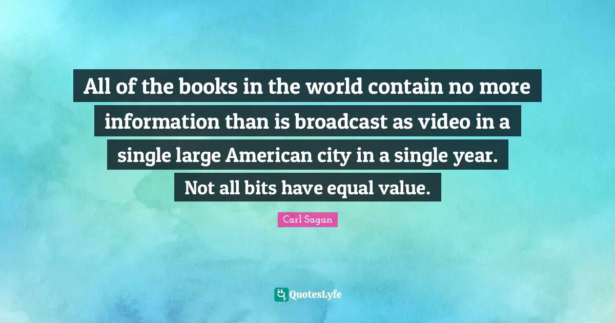 All of the books in the world contain no more information than is broadcast as video in a single large American city in a single year. Not all bits have equal value.