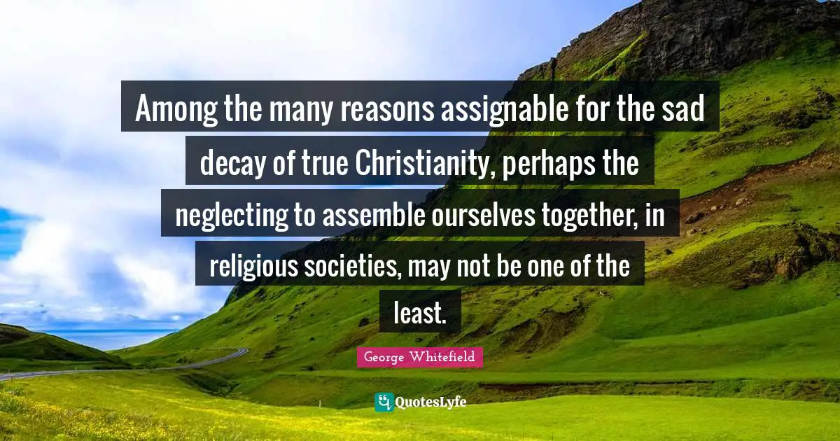 Among the many reasons assignable for the sad decay of true Christianity, perhaps the neglecting to assemble ourselves together, in religious societies, may not be one of the least.