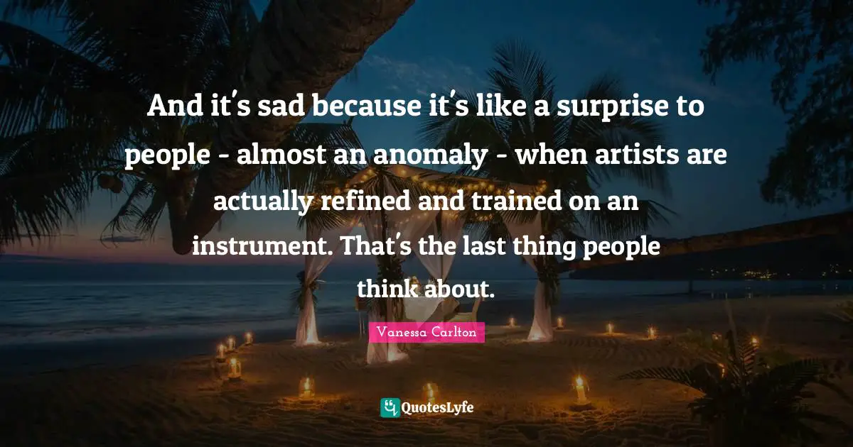 And it's sad because it's like a surprise to people - almost an anomaly - when artists are actually refined and trained on an instrument. That's the last thing people think about.