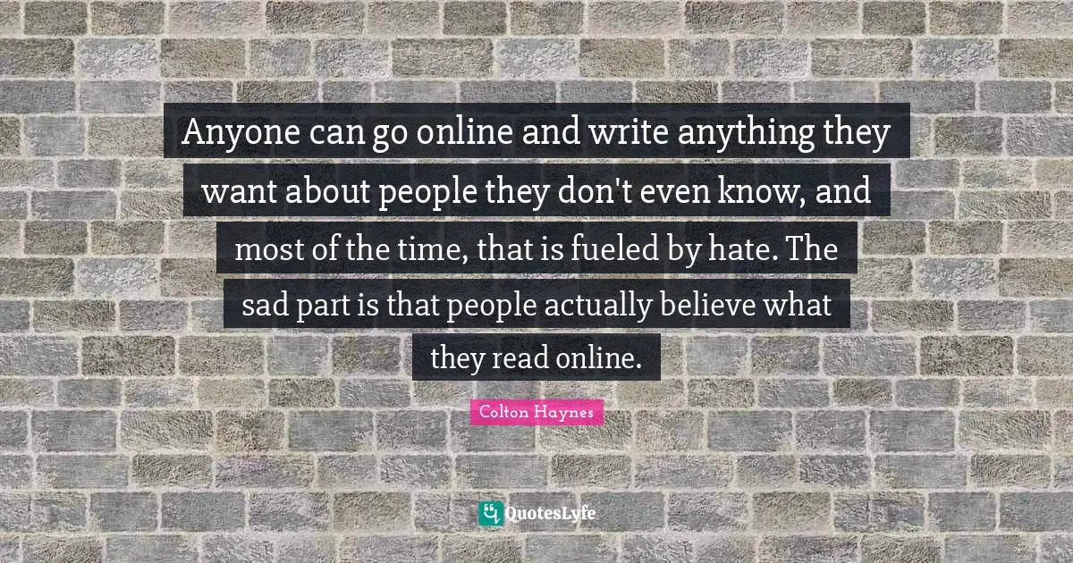 Colton Haynes Quotes: "Anyone can go online and write anything they want about people they don't even know, and most of the time, that is fueled by hate. The sad part is that people actually believe what they read online."