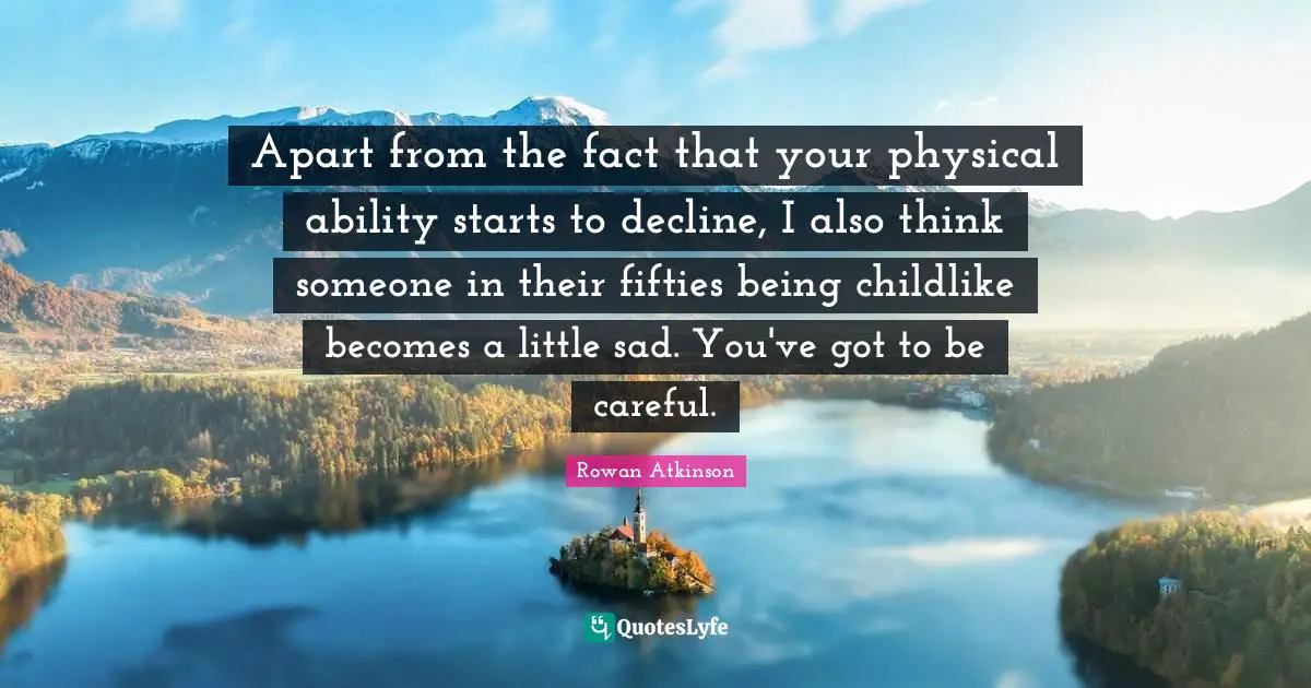 Rowan Atkinson Quotes: "Apart from the fact that your physical ability starts to decline, I also think someone in their fifties being childlike becomes a little sad. You've got to be careful."
