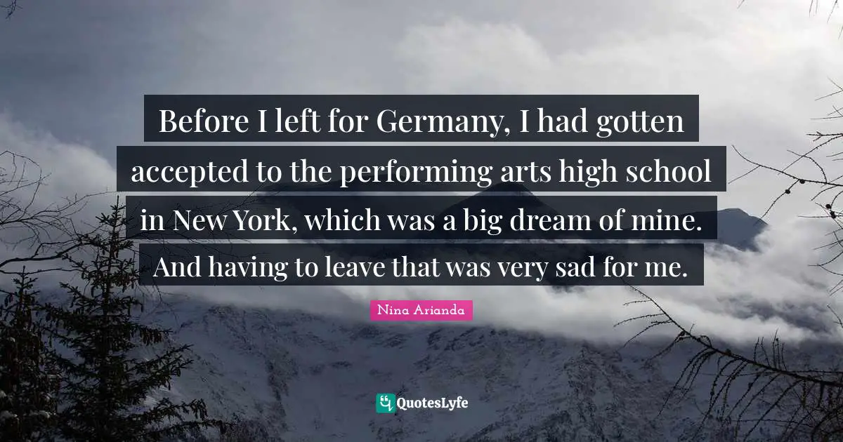 Before I left for Germany, I had gotten accepted to the performing arts high school in New York, which was a big dream of mine. And having to leave that was very sad for me.