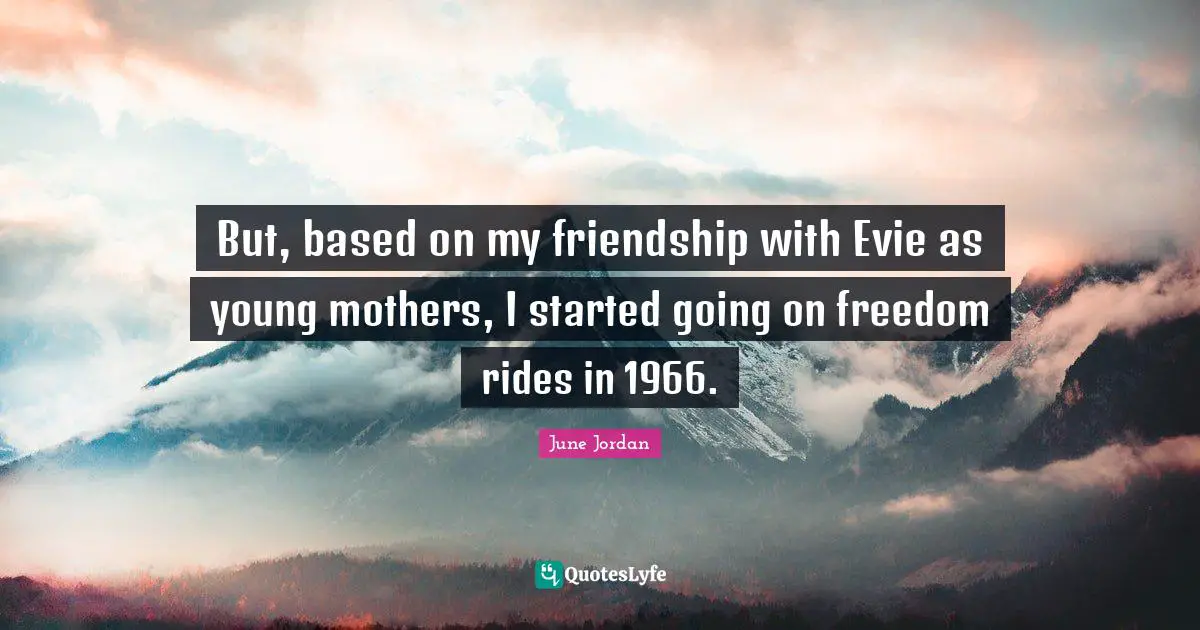 But, based on my friendship with Evie as young mothers, I started going on freedom rides in 1966.