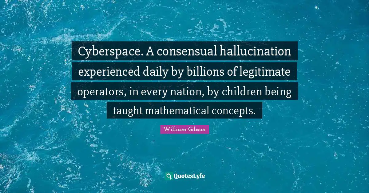 William Gibson Quotes: "Cyberspace. A consensual hallucination experienced daily by billions of legitimate operators, in every nation, by children being taught mathematical concepts."